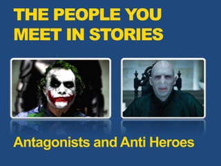 THE PEOPLE YOU
MEET IN STORIES
Antagonists and Anti Heroes
 