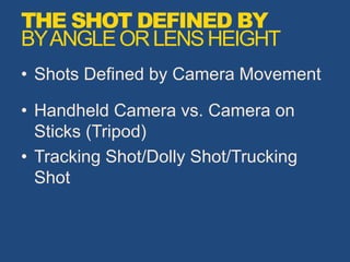 • Shots Defined by Camera Movement
• Handheld Camera vs. Camera on
Sticks (Tripod)
• Tracking Shot/Dolly Shot/Trucking
Shot
THE SHOT DEFINED BY
BYANGLEORLENSHEIGHT
 