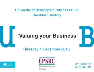 Thursday 1 December 2016
University of Birmingham Business Club
Breakfast Briefing
‘Valuing your Business’
 