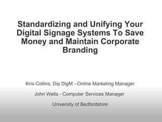 Standardizing and Unifying Your Digital Signage Systems To Save Money and Maintain Corporate Branding Kris Collins, Dip DigM - Online Marketing Manager John Wells - Computer Services Manager  University of Bedfordshire 