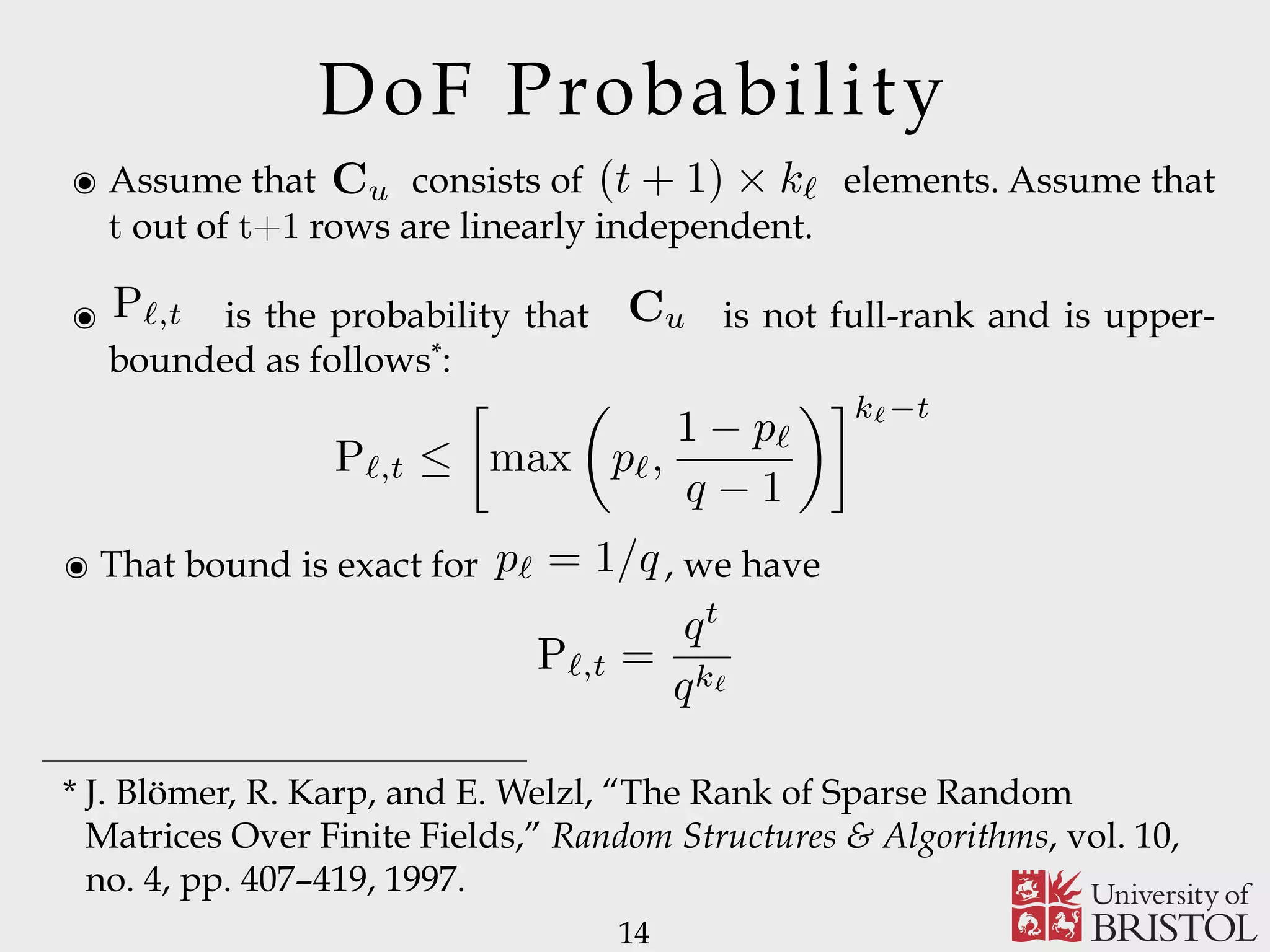 DoF Probability ๏ Assume that consists of elements. Assume that t out of t+1 rows are linearly independent. ๏ is the probability that is not full-rank and is upper- bounded as follows*: 14 Cu (t + 1) ⇥ k` P`,t Cu P`,t   max ✓ p`, 1 p` q 1 ◆ k` t . * J. Blömer, R. Karp, and E. Welzl, “The Rank of Sparse Random Matrices Over Finite Fields,” Random Structures & Algorithms, vol. 10, no. 4, pp. 407–419, 1997. ๏ That bound is exact for , we havep` = 1/q P`,t = qt qk` 