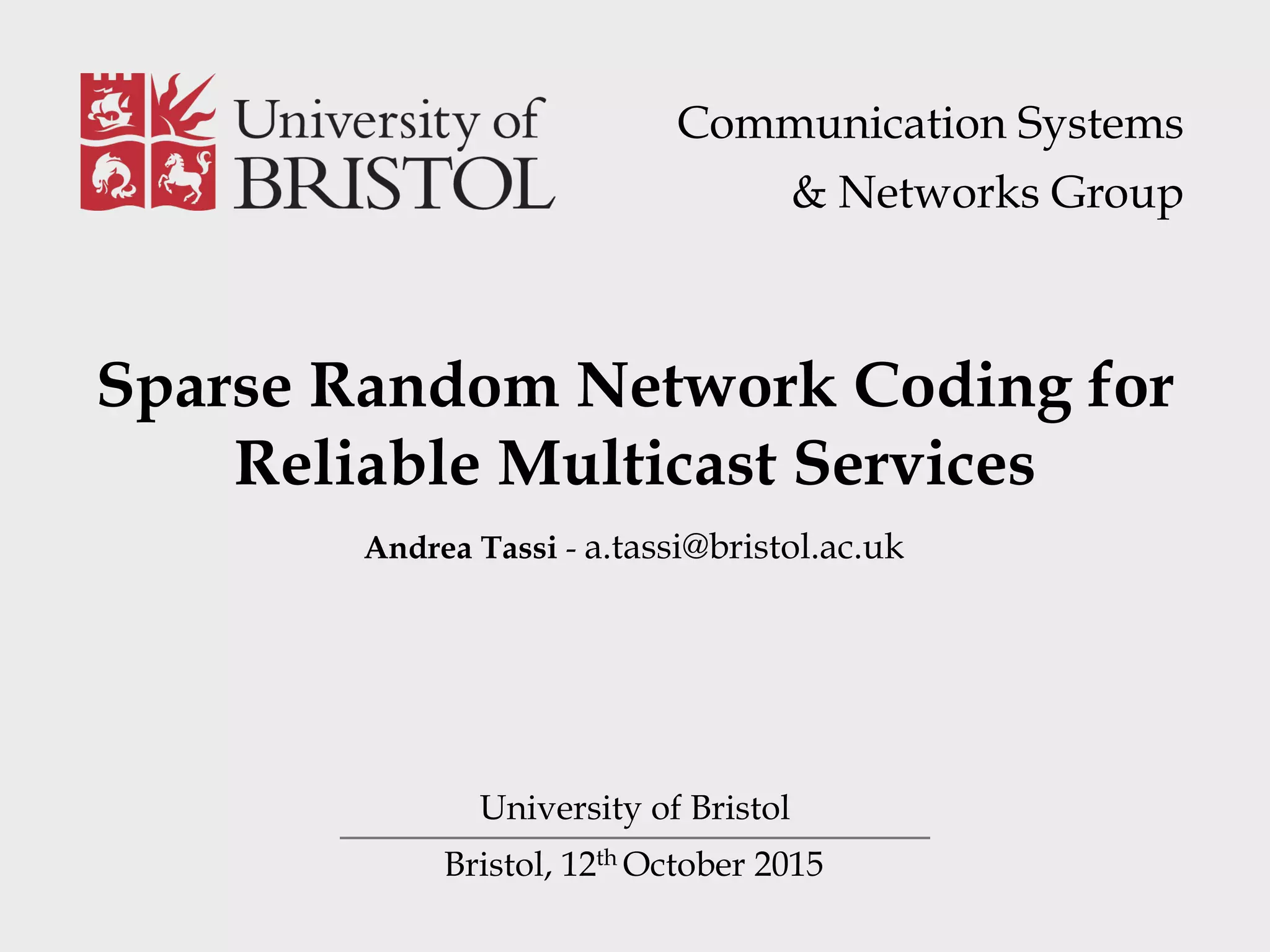 Bristol, 12th October 2015 Sparse Random Network Coding for Reliable Multicast Services University of Bristol Andrea Tassi - a.tassi@bristol.ac.uk Communication Systems   & Networks Group 