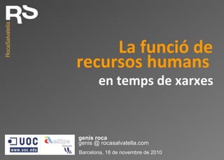 La funció de
genis @ rocasalvatella.com
genís roca
Barcelona, 18 de novembre de 2010
recursos humans
en temps de xarxes
 