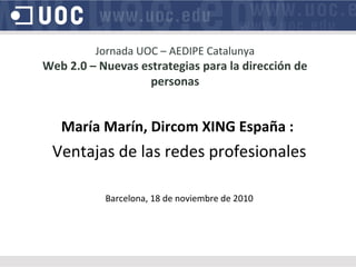 Jornada UOC – AEDIPE Catalunya
Web 2.0 – Nuevas estrategias para la dirección de
personas
María Marín, Dircom XING España :
Ventajas de las redes profesionales
Barcelona, 18 de noviembre de 2010
 