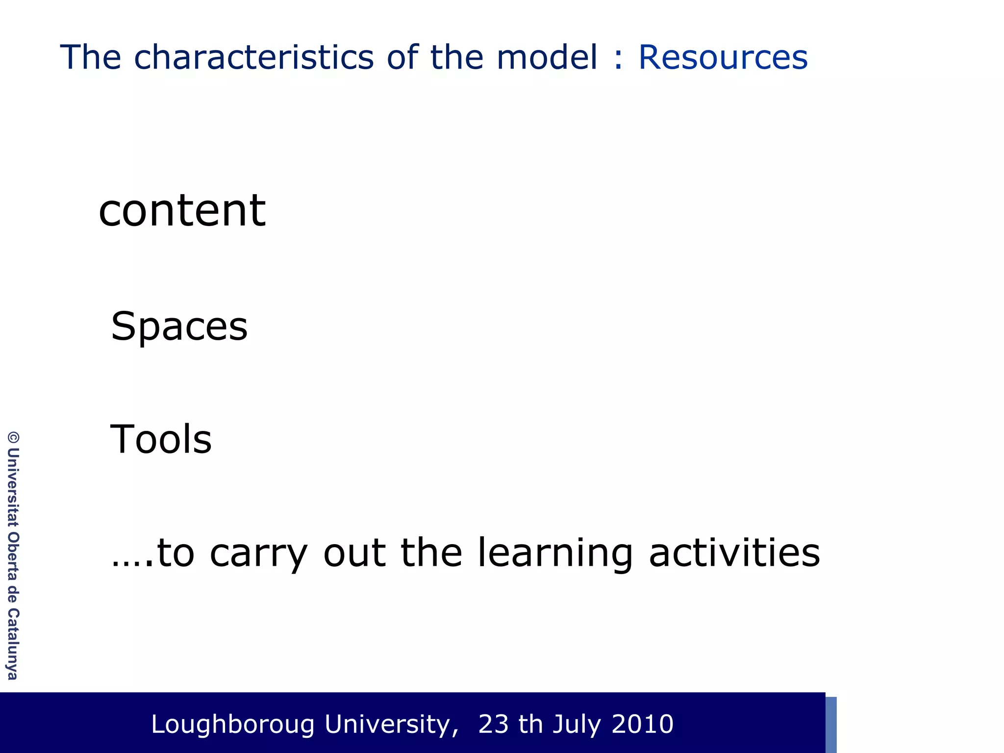 The characteristics of the model : Resources

content
Spaces
© Universitat Oberta de Catalunya

Tools
….to carry out the learning activities

Loughboroug University,
Event. Lloc, 1 de gener de 2003 23 th July 2010

 