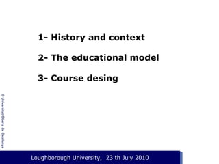 1- History and context
2- The educational model
3- Course desing
© Universitat Oberta de Catalunya

Loughborough de 2003
Event. Lloc, 1 de gener University, 23 th July 2010

 