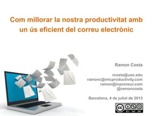 Com millorar la nostra productivitat amb
un ús eficient del correu electrònic
Ramon Costa
rcosta@uoc.edu
ramonc@micproductivity.com
ramon@inpreneur.com
@ramoncosta
Barcelona, 4 de juliol de 2013
 