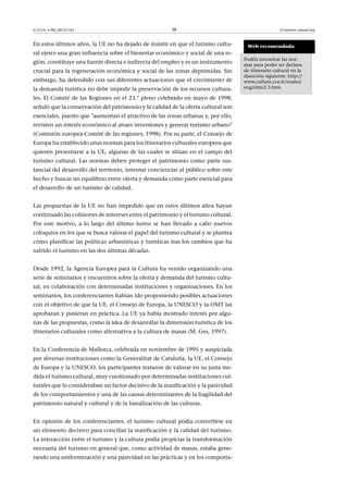 © FUOC • PID_00151143

38

En estos últimos años, la UE no ha dejado de insistir en que el turismo cultural ejerce una gran influencia sobre el bienestar económico y social de una región, constituye una fuente directa e indirecta del empleo y es un instrumento
crucial para la regeneración económica y social de las zonas deprimidas. Sin
embargo, ha defendido con sus diferentes actuaciones que el crecimiento de
la demanda turística no debe impedir la preservación de los recursos culturales. El Comité de las Regiones en el 23.° pleno celebrado en mayo de 1998,
señaló que la conservación del patrimonio y la calidad de la oferta cultural son
esenciales, puesto que aumentan el atractivo de las zonas urbanas y, por ello,
revisten un interés económico al atraer inversiones y generar turismo urbano
(Comisión europea-Comité de las regiones, 1998). Por su parte, el Consejo de
Europa ha establecido unas normas para los itinerarios culturales europeos que
quieren presentarse a la UE, algunas de las cuales se sitúan en el campo del
turismo cultural. Las normas deben proteger el patrimonio como parte sustancial del desarrollo del territorio, intentar concienciar al público sobre este
hecho y buscar un equilibrio entre oferta y demanda como parte esencial para
el desarrollo de un turismo de calidad.
Las propuestas de la UE no han impedido que en estos últimos años hayan
continuado las colisiones de intereses entre el patrimonio y el turismo cultural.
Por este motivo, a lo largo del último lustro se han llevado a cabo nuevos
coloquios en los que se busca valorar el papel del turismo cultural y se plantea
cómo planificar las políticas urbanísticas y turísticas tras los cambios que ha
sufrido el turismo en las dos últimas décadas.
Desde 1992, la Agencia Europea para la Cultura ha venido organizando una
serie de seminarios y encuentros sobre la oferta y demanda del turismo cultural, en colaboración con determinadas instituciones y organizaciones. En los
seminarios, los conferenciantes habían ido proponiendo posibles actuaciones
con el objetivo de que la UE, el Consejo de Europa, la UNESCO y la OMT las
aprobaran y pusieran en práctica. La UE ya había mostrado interés por algunas de las propuestas, como la idea de desarrollar la dimensión turística de los
itinerarios culturales como alternativa a la cultura de masas (M. Ges, 1997).
En la Conferencia de Mallorca, celebrada en noviembre de 1995 y auspiciada
por diversas instituciones como la Generalitat de Cataluña, la UE, el Consejo
de Europa y la UNESCO, los participantes trataron de valorar en su justa medida el turismo cultural, muy cuestionado por determinadas instituciones culturales que lo consideraban un factor decisivo de la masificación y la pasividad
de los comportamientos y una de las causas determinantes de la fragilidad del
patrimonio natural y cultural y de la banalización de las culturas.
En opinión de los conferenciantes, el turismo cultural podía convertirse en
un elemento decisivo para conciliar la masificación y la calidad del turismo.
La interacción entre el turismo y la cultura podía propiciar la transformación
necesaria del turismo en general que, como actividad de masas, estaba generando una uniformización y una pasividad en las prácticas y en los comporta-

El turismo cultural hoy

Web recomendada
Podéis encontrar las normas para poder ser declarado itinerario cultural en la
dirección siguiente: http://
www.culture.coe.fr/routes/
eng/eitin2.3.htm

 