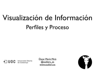 Visualización de Información 
Perfiles y Proceso 
Óscar Marín Miró 
@outliers_es 
www.outliers.es 
 