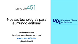 Nuevas tecnologías para
el mundo editorial
Daniel	
  Benchimol	
  
danielbenchimol@proyecto451.com	
  
www.proyecto451.com	
  
@danielbenchi	
  
 