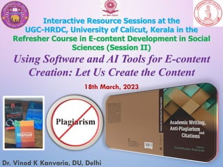 Interactive Resource Sessions at the
UGC-HRDC, University of Calicut, Kerala in the
Refresher Course in E-content Development in Social
Sciences (Session II)
Using Software and AI Tools for E-content
Creation: Let Us Create the Content
18th March, 2023
Dr. Vinod K Kanvaria, DU, Delhi
 