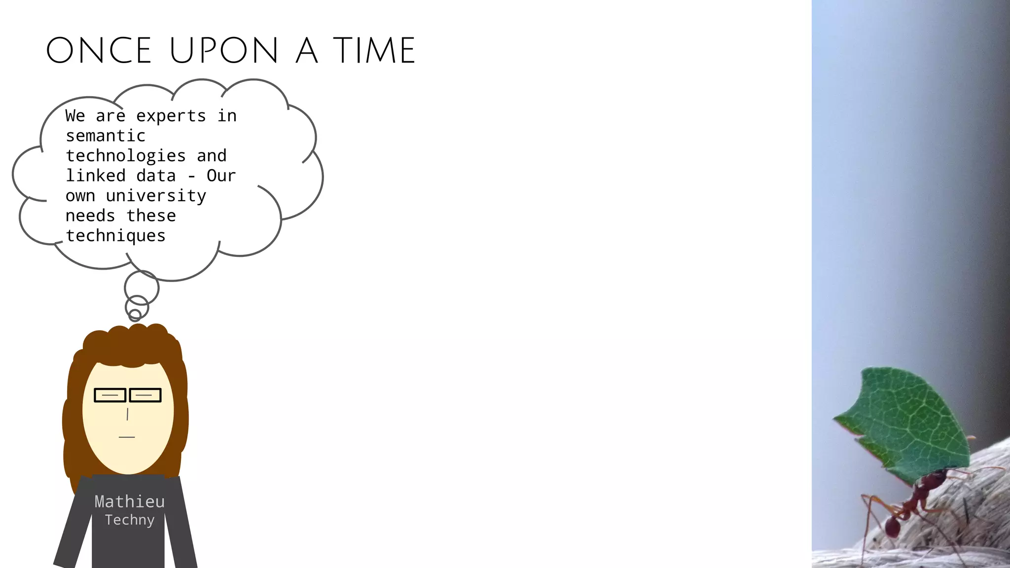 once upon a time
Mathieu
Techny
We are experts in
semantic
technologies and
linked data - Our
own university
needs these
techniques
 