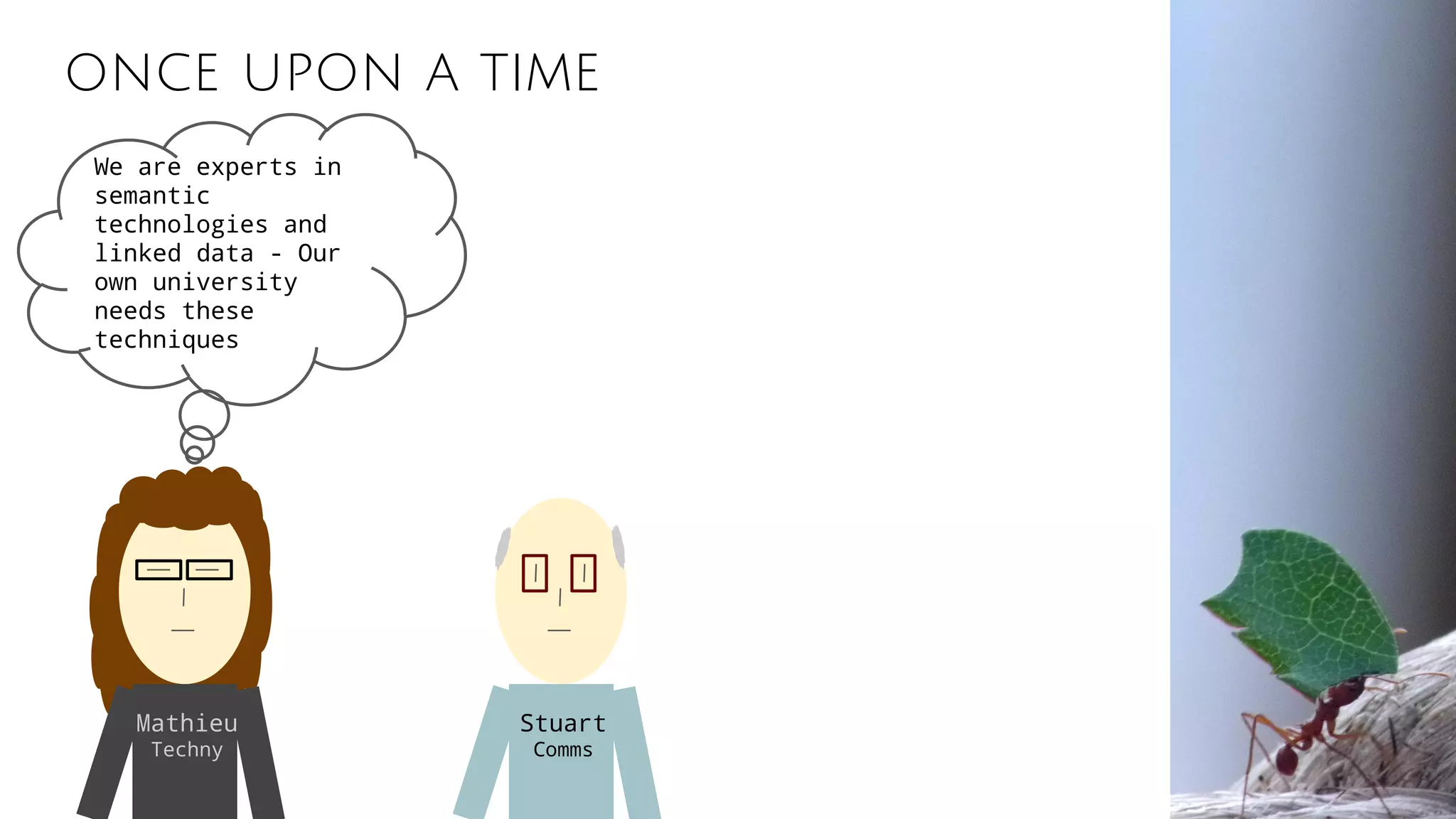 once upon a time
Mathieu
Techny
Stuart
Comms
We are experts in
semantic
technologies and
linked data - Our
own university
needs these
techniques
 