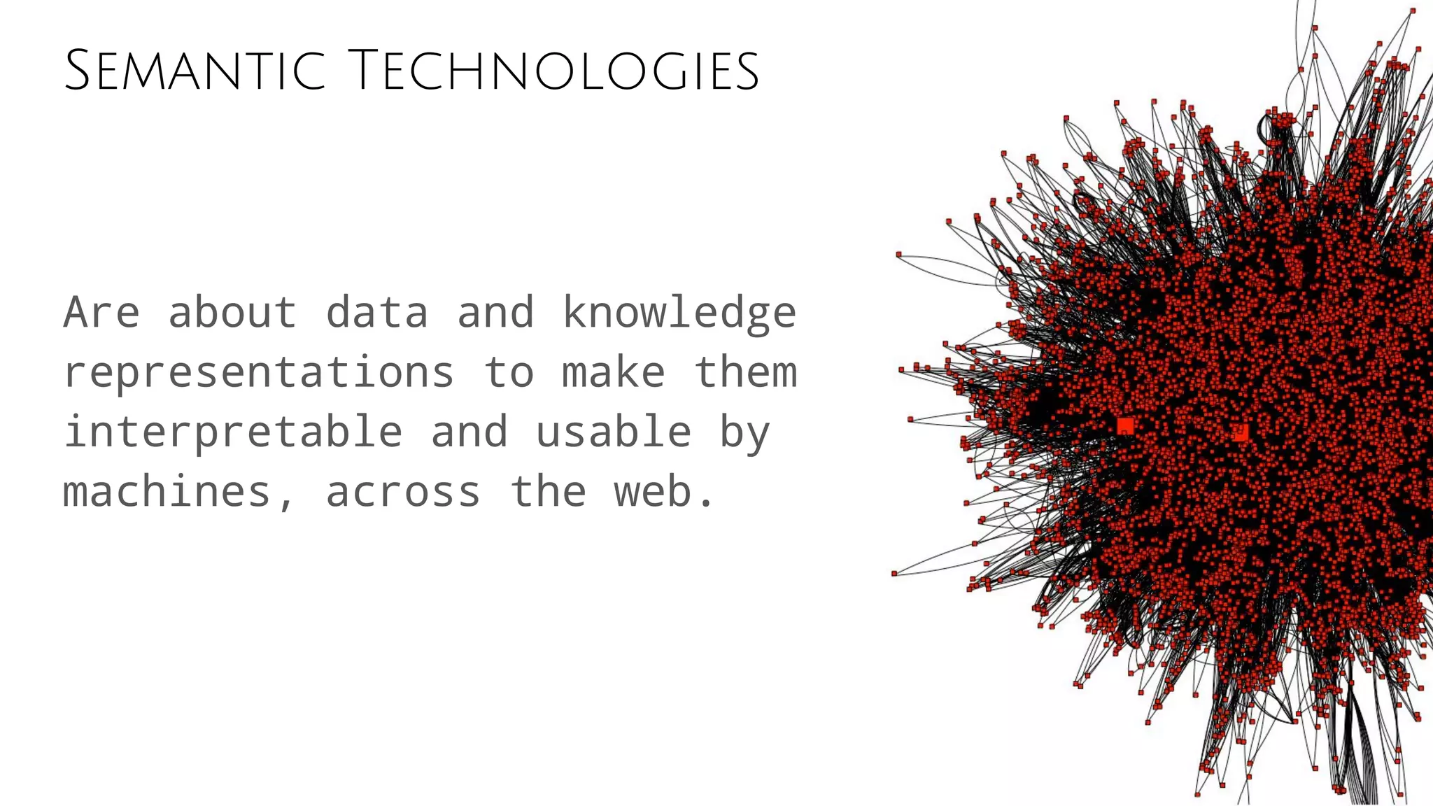 Semantic Technologies
Are about data and knowledge
representations to make them
interpretable and usable by
machines, across the web.
 