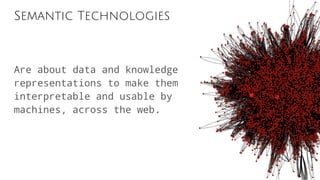 Semantic Technologies
Are about data and knowledge
representations to make them
interpretable and usable by
machines, across the web.
 