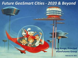 Jury Konga, Principal
eGovFutures Group
February 24, 2015.
Future GeoSmart Cities - 2020 & Beyond
 