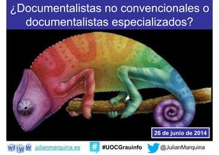 @JulianMarquinajulianmarquina.es #UOCGrauinfo
¿Documentalistas no convencionales o
documentalistas especializados?
26 de junio de 2014
 