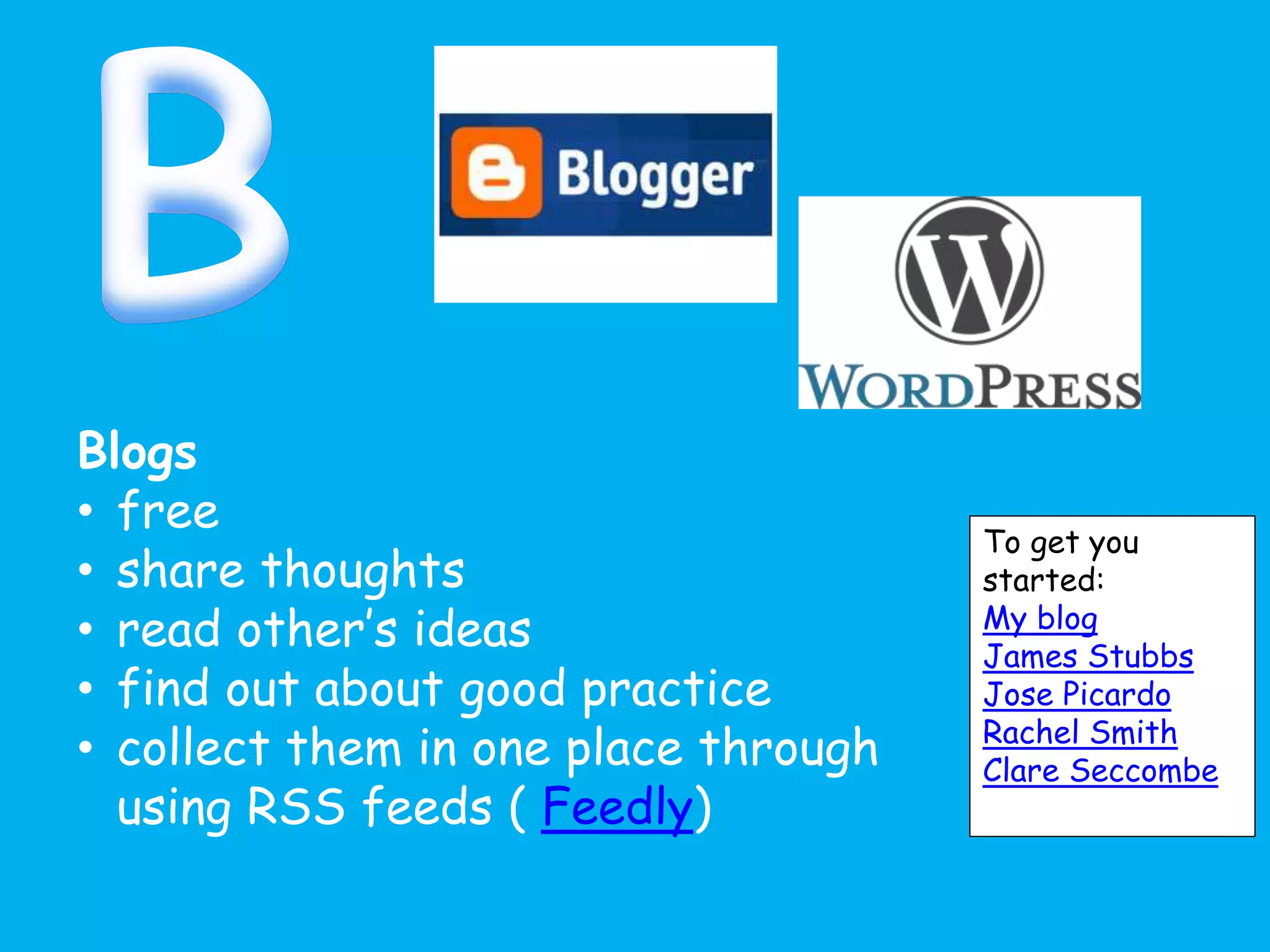 Blogs
• free
• share thoughts
• read other’s ideas
• find out about good practice
• collect them in one place through
using RSS feeds ( Feedly)
To get you
started:
My blog
James Stubbs
Jose Picardo
Rachel Smith
Clare Seccombe
 