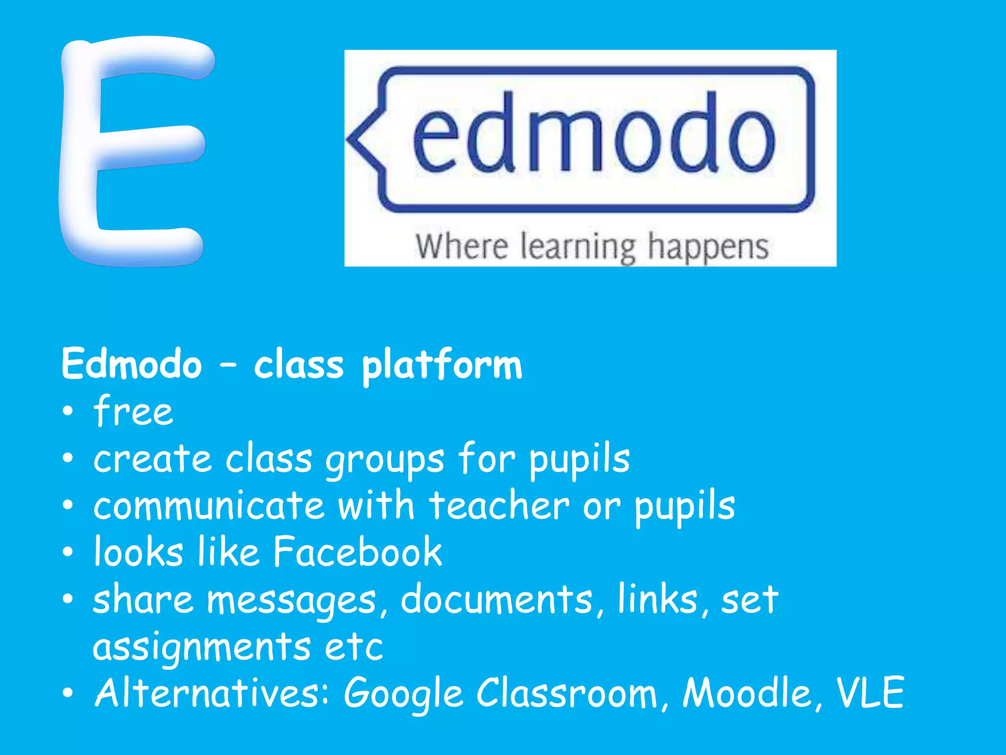Edmodo – class platform
• free
• create class groups for pupils
• communicate with teacher or pupils
• looks like Facebook
• share messages, documents, links, set
assignments etc
• Alternatives: Google Classroom, Moodle, VLE
 
