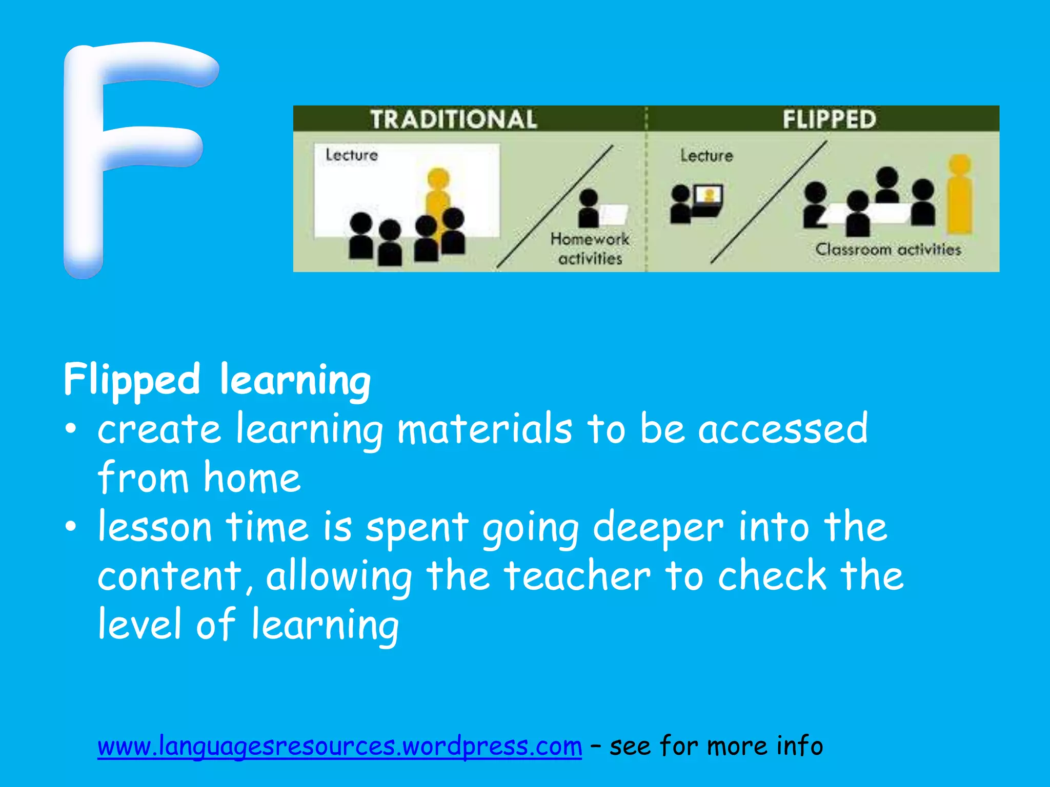 Flipped learning
• create learning materials to be accessed
from home
• lesson time is spent going deeper into the
content, allowing the teacher to check the
level of learning
www.languagesresources.wordpress.com – see for more info
 