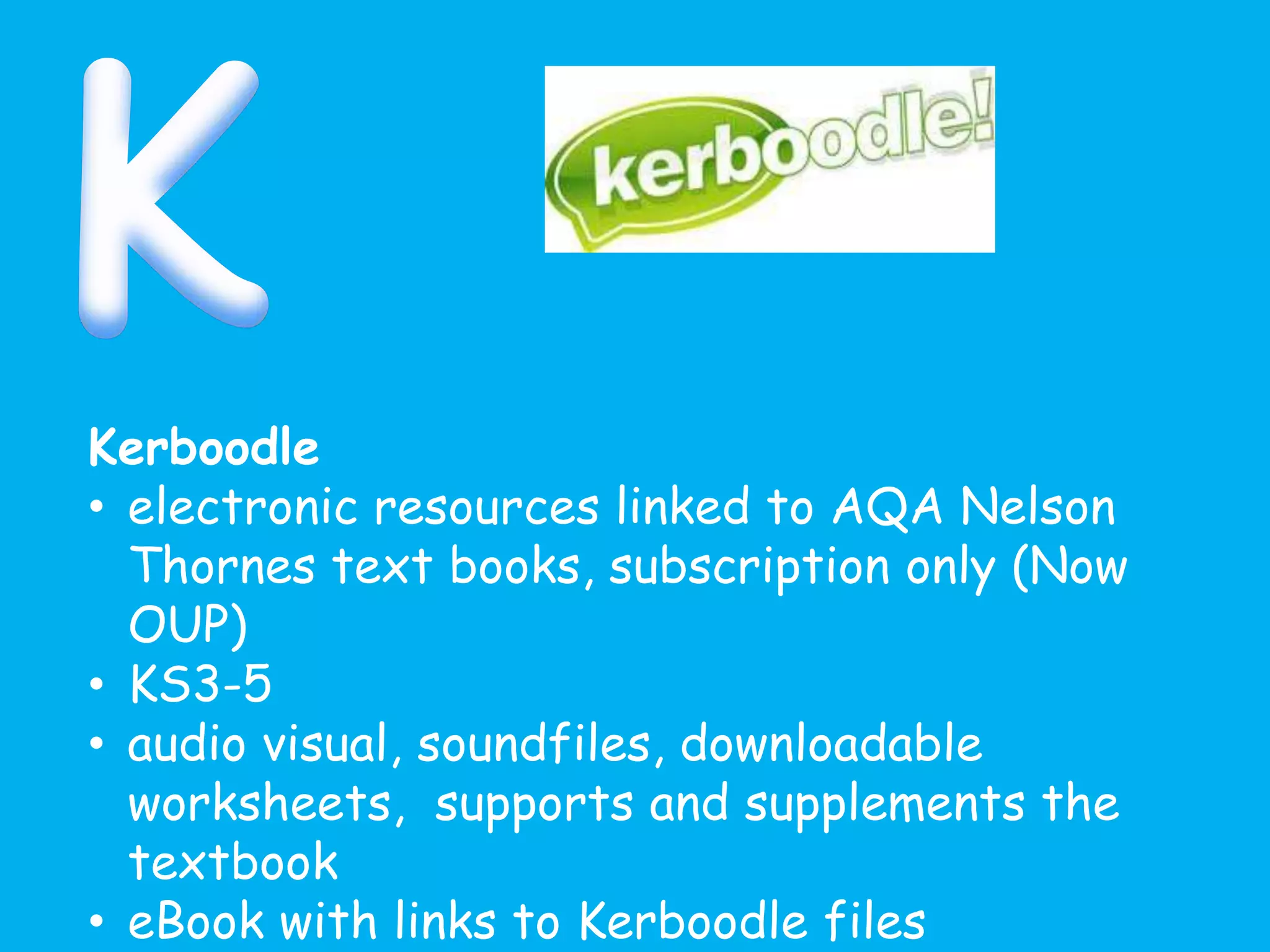 Kerboodle
• electronic resources linked to AQA Nelson
Thornes text books, subscription only (Now
OUP)
• KS3-5
• audio visual, soundfiles, downloadable
worksheets, supports and supplements the
textbook
• eBook with links to Kerboodle files
 