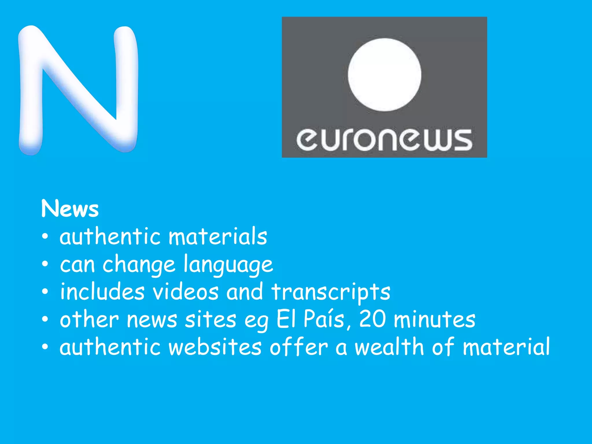 News
• authentic materials
• can change language
• includes videos and transcripts
• other news sites eg El País, 20 minutes
• authentic websites offer a wealth of material
 