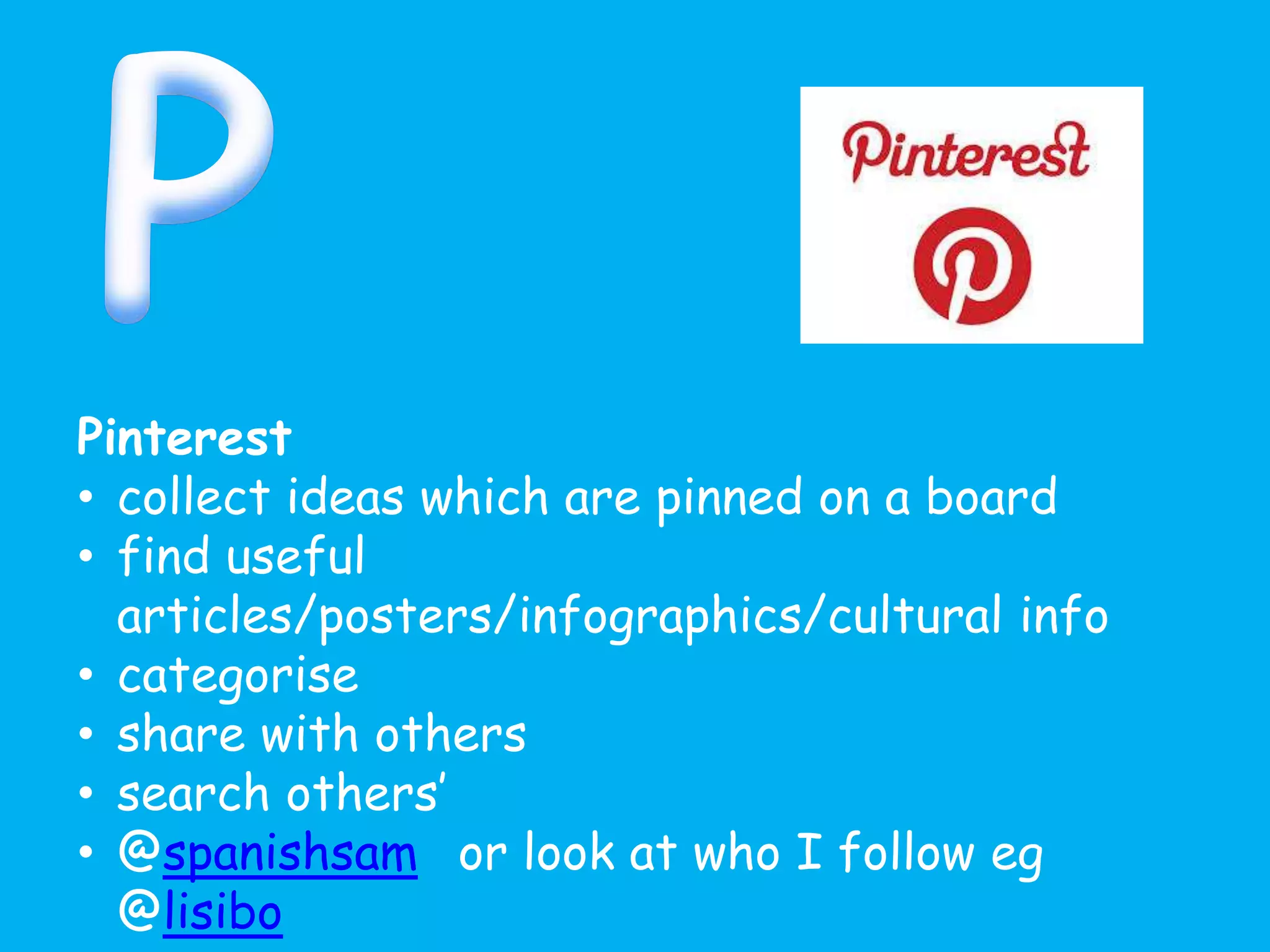 Pinterest
• collect ideas which are pinned on a board
• find useful
articles/posters/infographics/cultural info
• categorise
• share with others
• search others’
• @spanishsam or look at who I follow eg
@lisibo
 