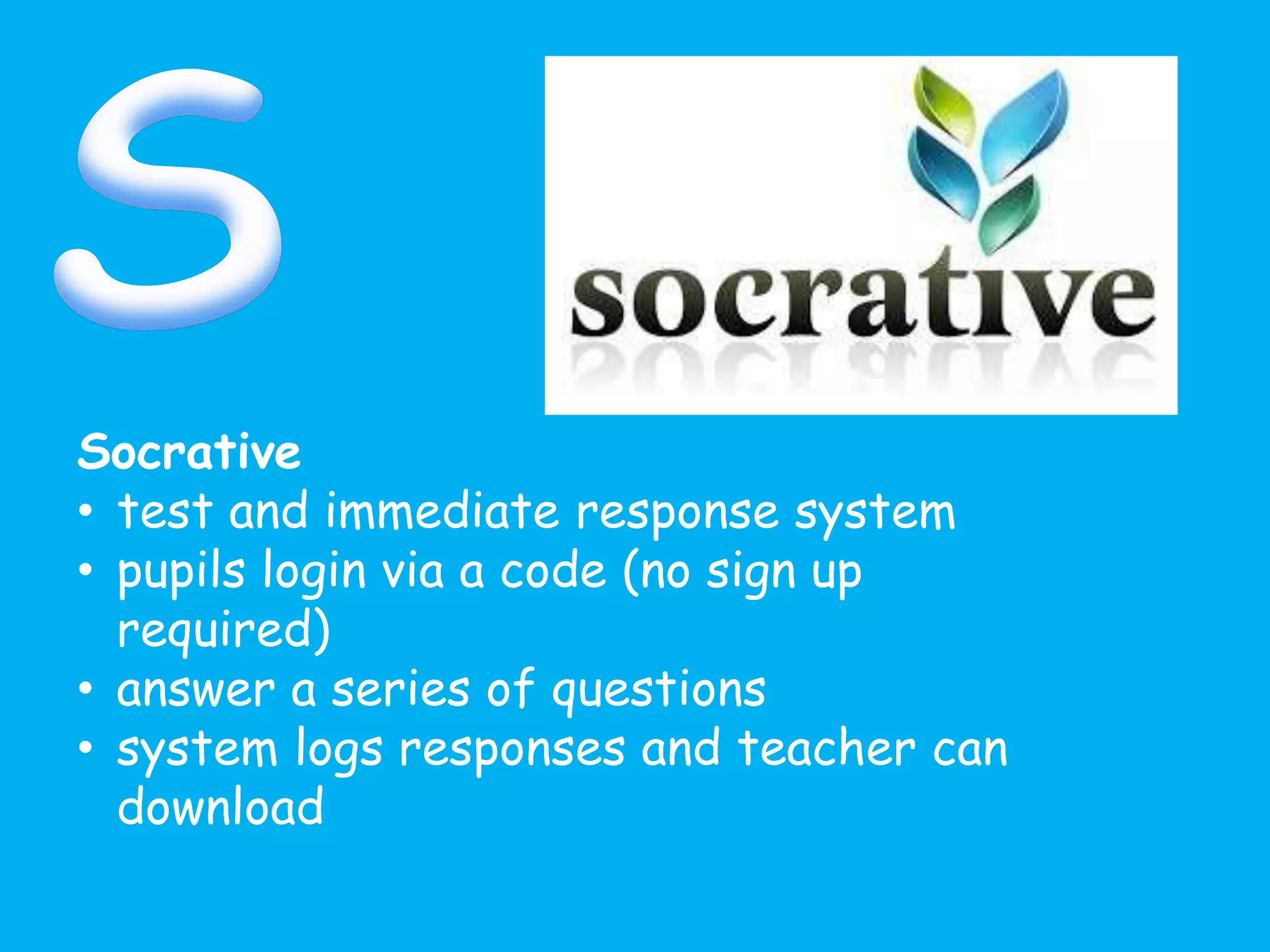 Socrative
• test and immediate response system
• pupils login via a code (no sign up
required)
• answer a series of questions
• system logs responses and teacher can
download
 
