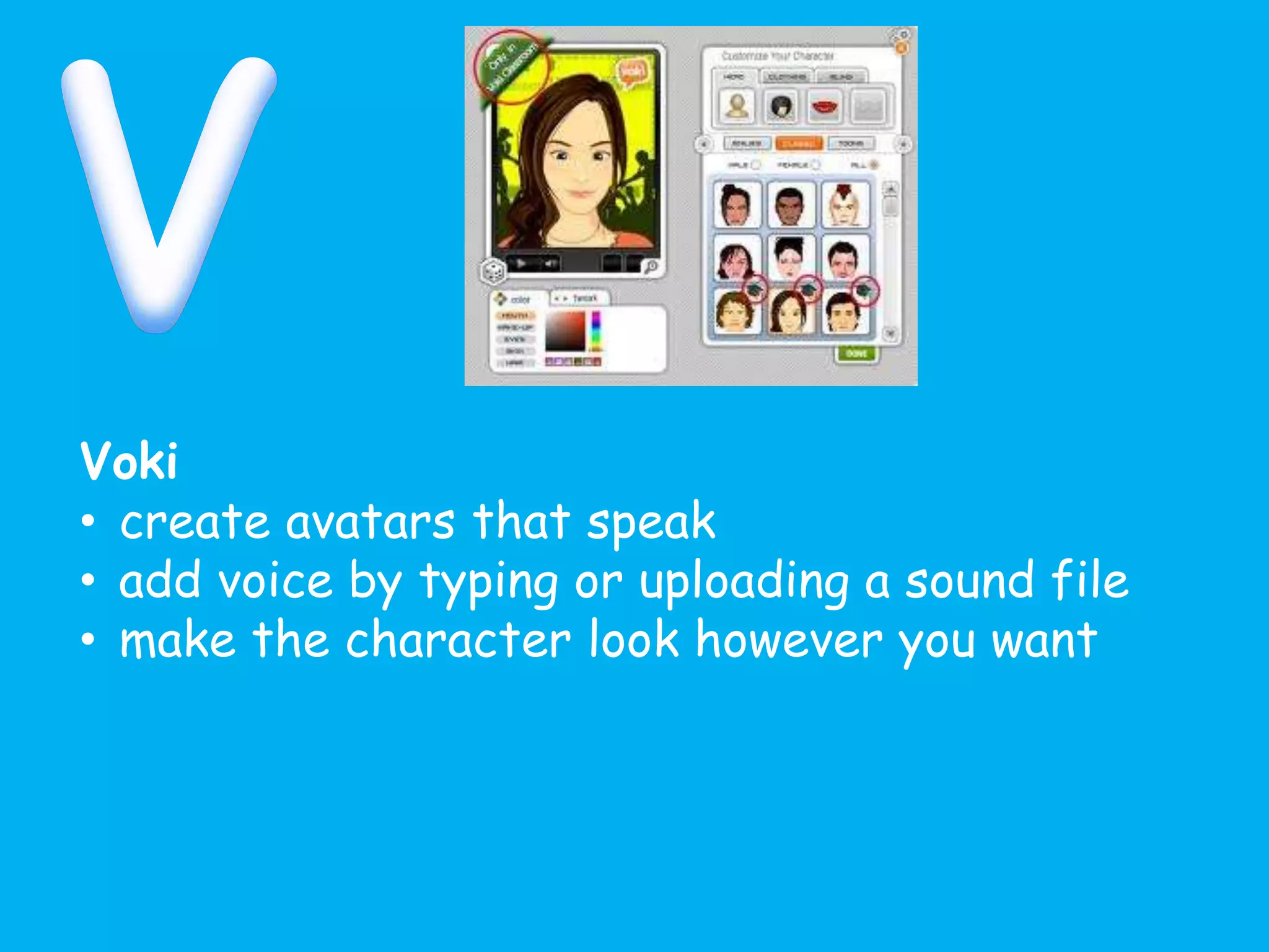 Voki
• create avatars that speak
• add voice by typing or uploading a sound file
• make the character look however you want
 