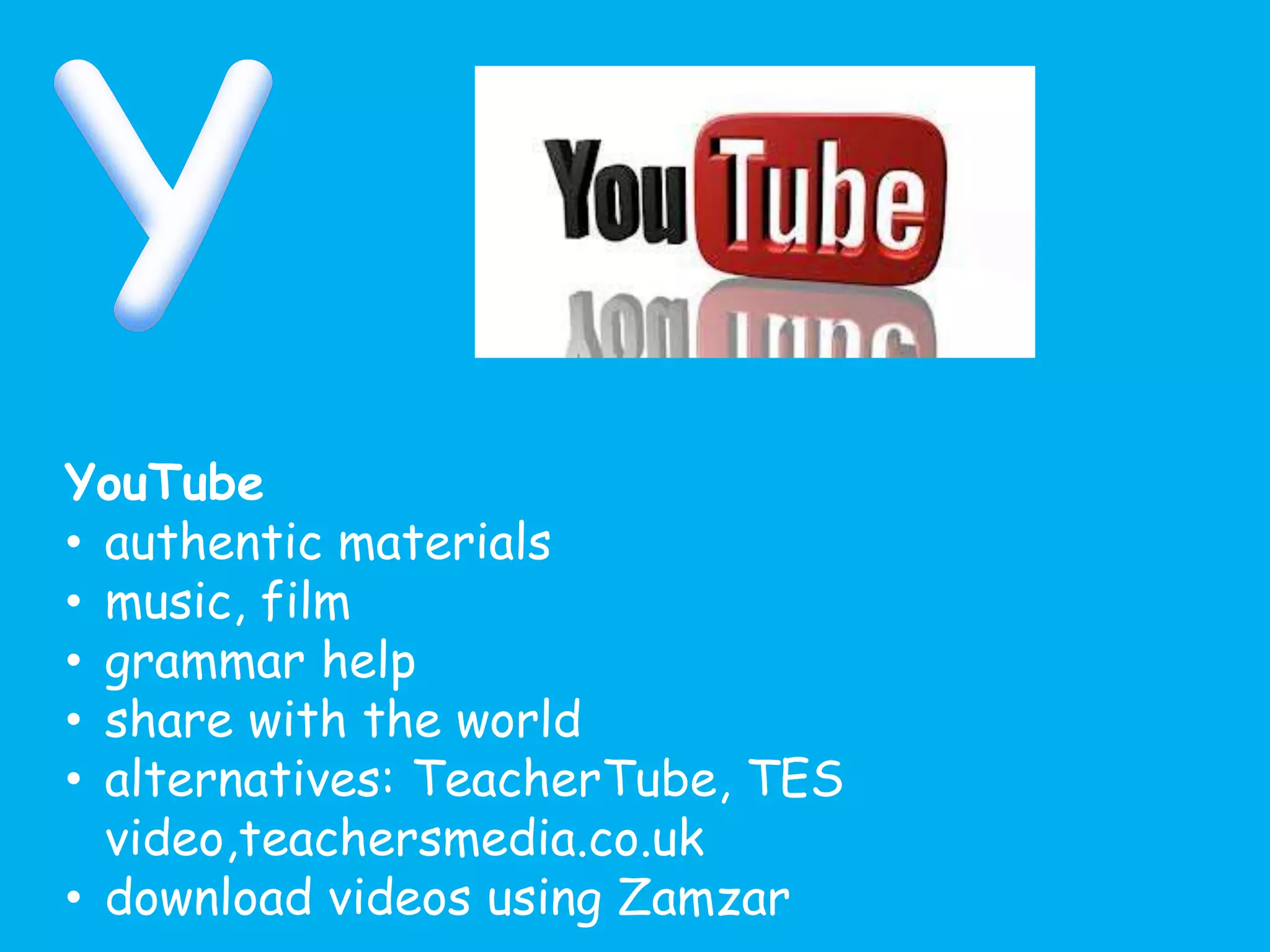 YouTube
• authentic materials
• music, film
• grammar help
• share with the world
• alternatives: TeacherTube, TES
video,teachersmedia.co.uk
• download videos using Zamzar
 