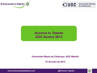 www.entrenandotutalento.com @Entrena_Talento
Universitat Oberta de Catalunya -UOC Madrid-
01 de junio de 2013
Acciona tu Talento
UOC Alumni 2013
 