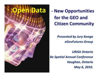 Open Data   - New Opportunities
              for the GEO and
              Citizen Community

                Presented by Jury Konga
                     eGovFutures Group

                           URISA Ontario
            Be Spatial Annual Conference
                        Vaughan, Ontario
                            May 6, 2010.
 