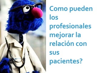 Como pueden 
los 
profesionales
mejorar la 
relación con 
sus 
pacientes?
 