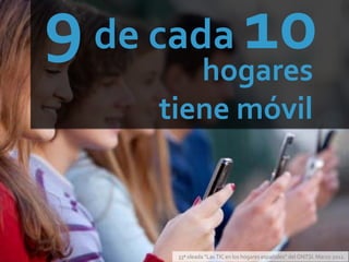 de cada 
      hogares
   tiene móvil



    33ª oleada “Las TIC en los hogares españoles” del ONTSI. Marzo 2012.
 
