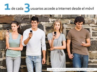 1   de cada    3
               usuarios accede a Internet desde el móvil




                          33ª oleada “Las TIC en los hogares españoles” del ONTSI. Marzo 2012.
 