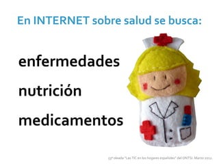 En INTERNET sobre salud se busca:


enfermedades 
nutrición
medicamentos

                33ª oleada “Las TIC en los hogares españoles” del ONTSI. Marzo 2012.
 
