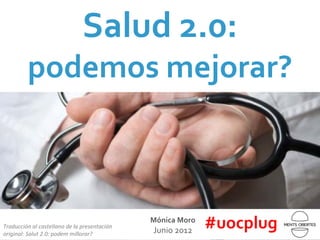 Salud 2.0:
         podemos mejorar?



Traducción al castellano de la presentación 
original: Salut 2.0: podem millorar?
                                               Mónica Moro
                                               Junio 2012
                                                             #uocplug
 