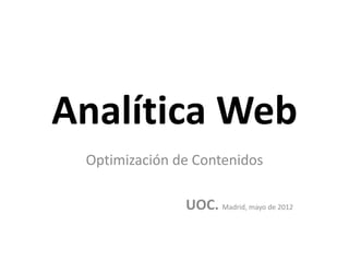 Analítica Web
 Optimización de Contenidos

               UOC. Madrid, mayo de 2012
 