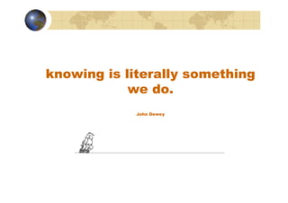 knowing is literally something
            we do.
            John Dewey
 