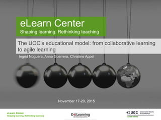 eLearn Center
Shaping learning. Rethinking teaching
eLearn Center
Shaping learning. Rethinking teaching
The UOC’s educational model: from collaborative learning
to agile learning
Ingrid Noguera, Anna Guerrero, Christine Appel
November 17-20, 2015
 