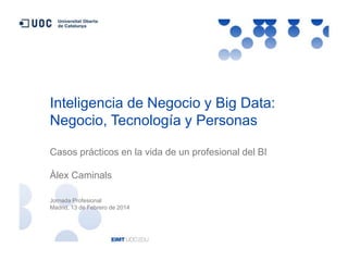 Inteligencia de Negocio y Big Data:
Negocio, Tecnología y Personas
Casos prácticos en la vida de un profesional del BI
Àlex Caminals
Jornada Profesional
Madrid, 13 de Febrero de 2014

 