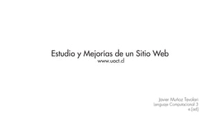 Estudio y Mejorías de un Sitio Web
             www.uoct.cl




                               Javier Muñoz Tavolari
                             Lenguaje Computacional 3
                                               e.[ad]
 