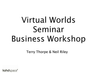 Virtual Worlds
     Seminar
Business Workshop
   Terry Thorpe & Neil Riley
 