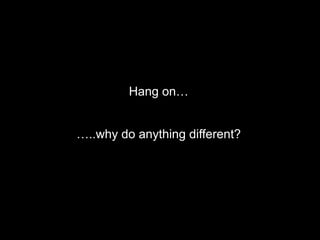 Hang on…
…..why do anything different?
 