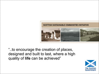 “..to encourage the creation of places,
designed and built to last, where a high
quality of life can be achieved”
 