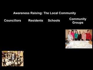 Awareness Raising: The Local Community
Councillors Residents
Community
Groups
Schools
 