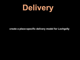 create a place-specific delivery model for Lochgelly
Delivery
 