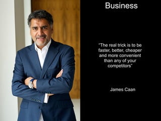 “The real trick is to be
faster, better, cheaper
and more convenient
than any of your
competitors”
James Caan
Business
 