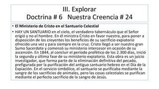 III. Explorar
Doctrina # 6 Nuestra Creencia # 24
• El Ministerio de Cristo en el Santuario Celestial
• HAY UN SANTUARIO en...