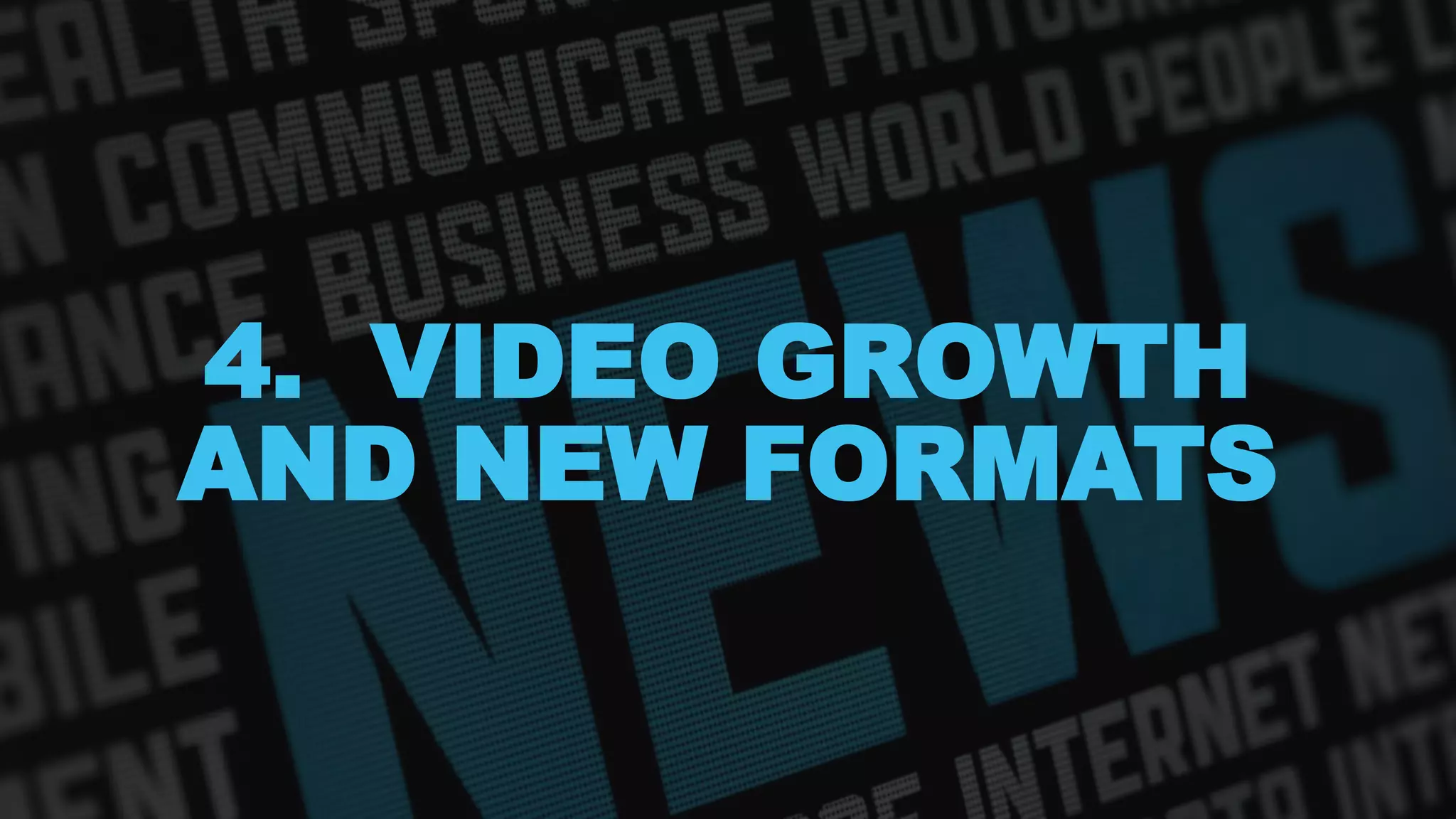4. VIDEO GROWTH
AND NEW FORMATS
 